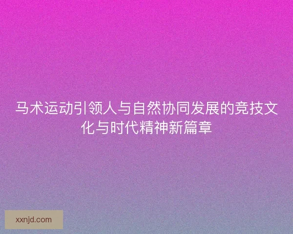 马术运动引领人与自然协同发展的竞技文化与时代精神新篇章