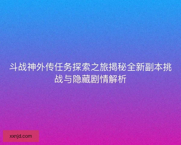 斗战神外传任务探索之旅揭秘全新副本挑战与隐藏剧情解析