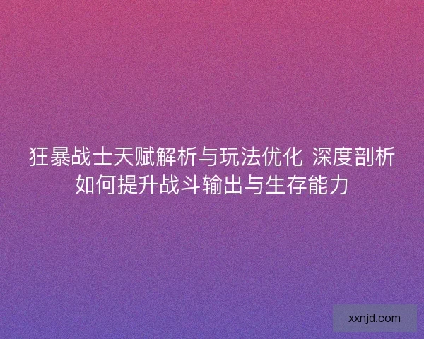狂暴战士天赋解析与玩法优化 深度剖析如何提升战斗输出与生存能力