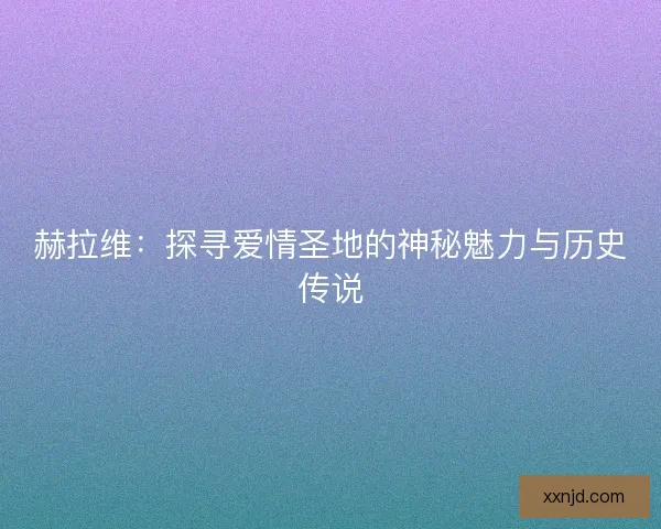 赫拉维：探寻爱情圣地的神秘魅力与历史传说