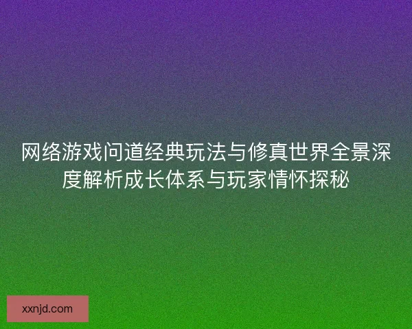 网络游戏问道经典玩法与修真世界全景深度解析成长体系与玩家情怀探秘