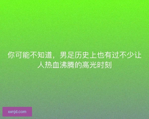 你可能不知道，男足历史上也有过不少让人热血沸腾的高光时刻