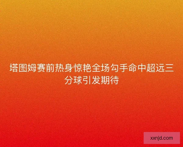 塔图姆赛前热身惊艳全场勾手命中超远三分球引发期待