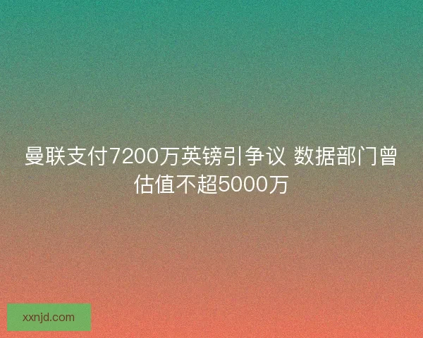 曼联支付7200万英镑引争议 数据部门曾估值不超5000万