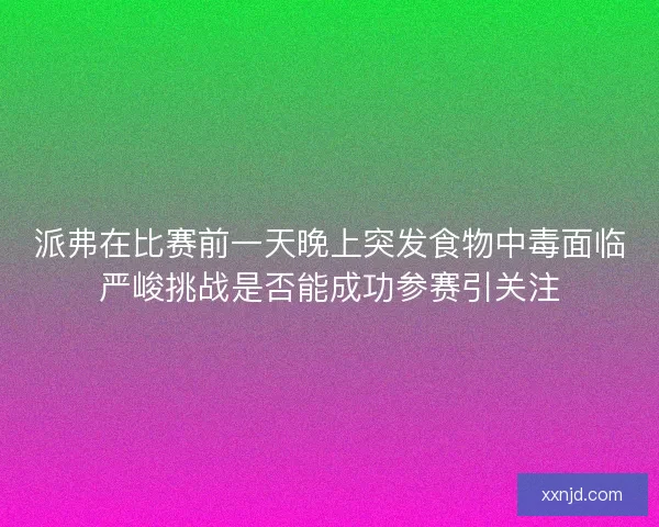 派弗在比赛前一天晚上突发食物中毒面临严峻挑战是否能成功参赛引关注