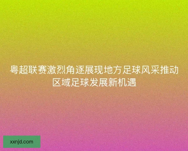 粤超联赛激烈角逐展现地方足球风采推动区域足球发展新机遇