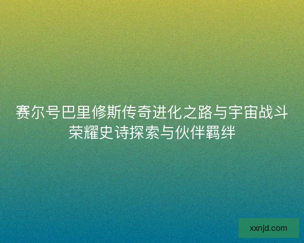 赛尔号巴里修斯传奇进化之路与宇宙战斗荣耀史诗探索与伙伴羁绊