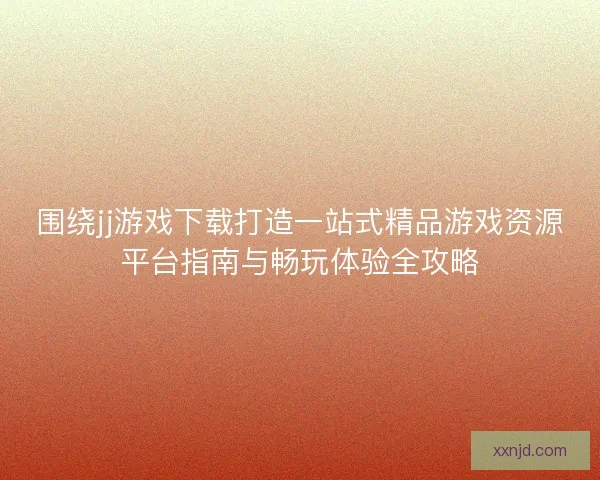 围绕jj游戏下载打造一站式精品游戏资源平台指南与畅玩体验全攻略