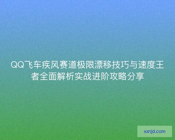 QQ飞车疾风赛道极限漂移技巧与速度王者全面解析实战进阶攻略分享