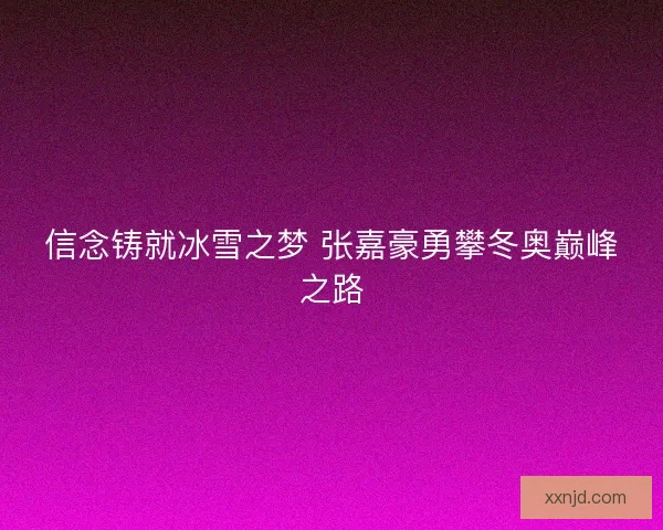 信念铸就冰雪之梦 张嘉豪勇攀冬奥巅峰之路