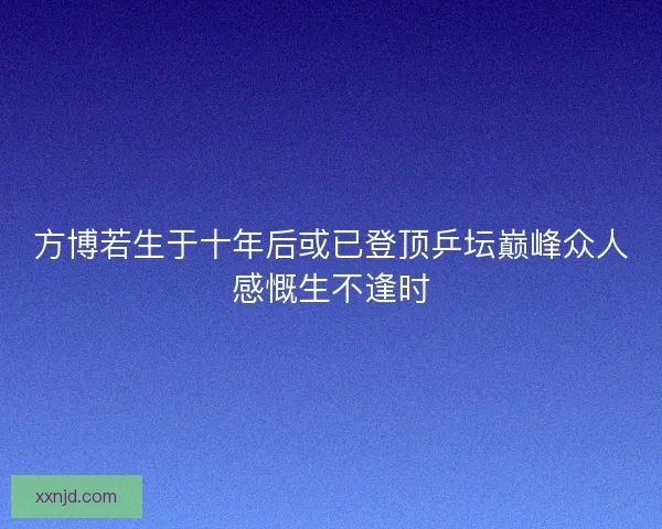 方博若生于十年后或已登顶乒坛巅峰众人感慨生不逢时