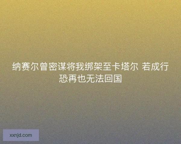 纳赛尔曾密谋将我绑架至卡塔尔 若成行恐再也无法回国