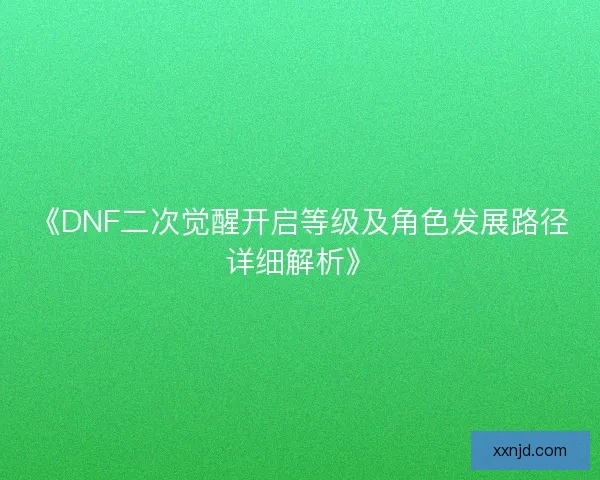 《DNF二次觉醒开启等级及角色发展路径详细解析》