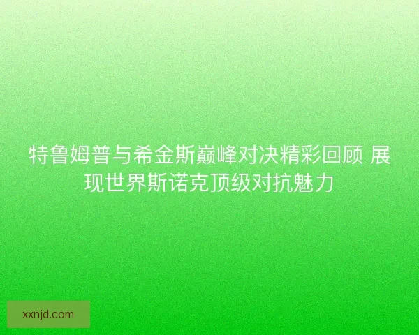 特鲁姆普与希金斯巅峰对决精彩回顾 展现世界斯诺克顶级对抗魅力