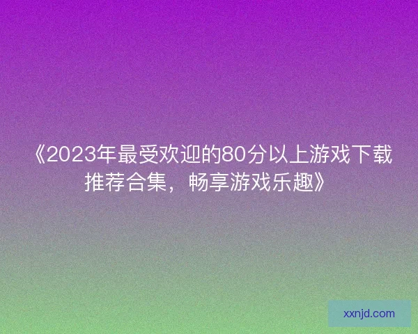《2023年最受欢迎的80分以上游戏下载推荐合集，畅享游戏乐趣》