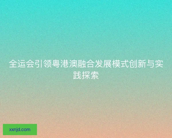 全运会引领粤港澳融合发展模式创新与实践探索