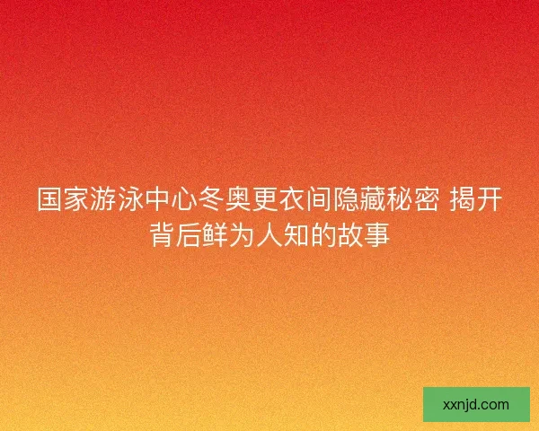 国家游泳中心冬奥更衣间隐藏秘密 揭开背后鲜为人知的故事